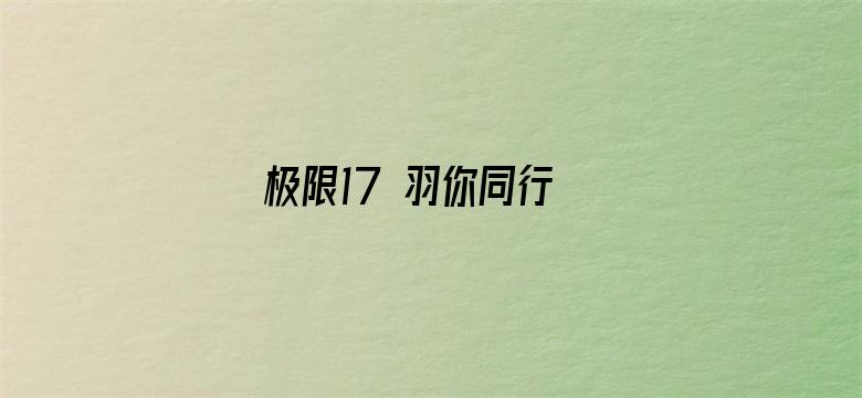 极限17 羽你同行 极限兄弟篇